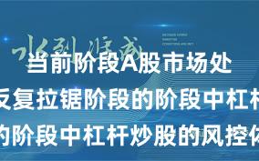 当前阶段A股市场处于指数反复拉锯阶段的阶段中杠杆炒股的风控体