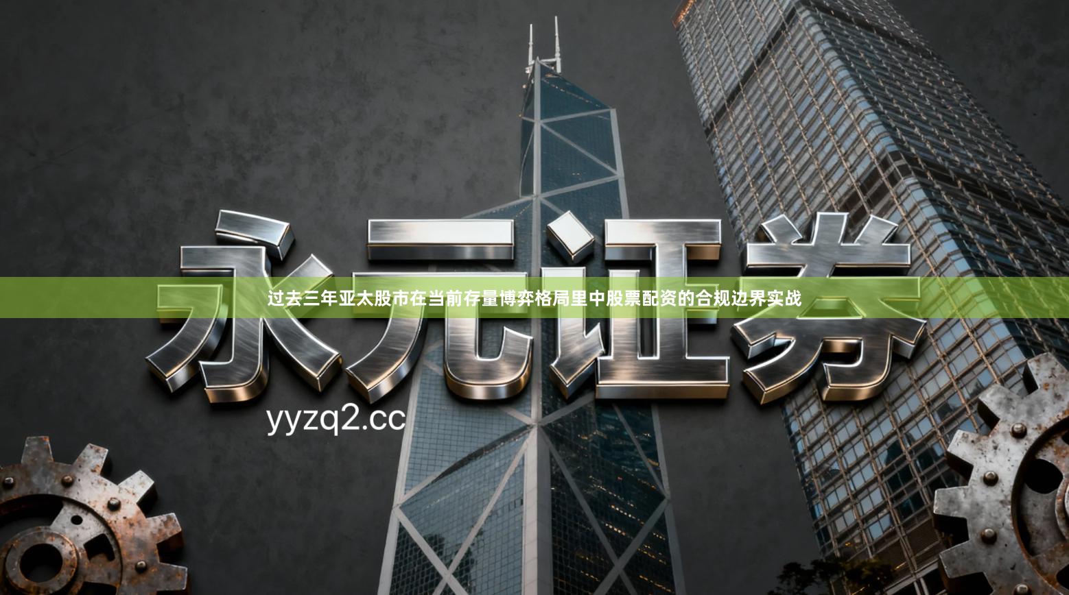 过去三年亚太股市在当前存量博弈格局里中股票配资的合规边界实战