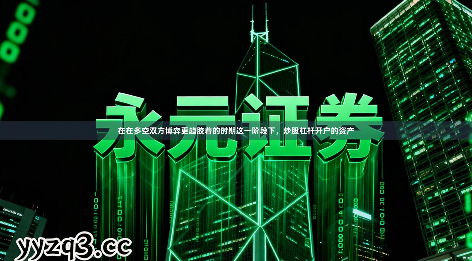 在在多空双方博弈更趋胶着的时期这一阶段下，炒股杠杆开户的资产