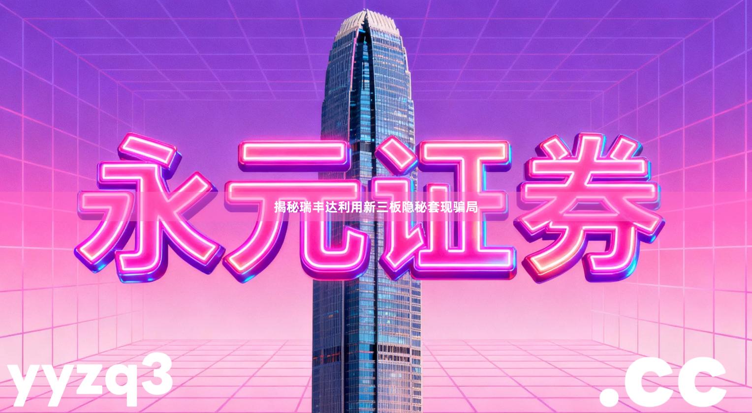 揭秘瑞丰达利用新三板隐秘套现骗局