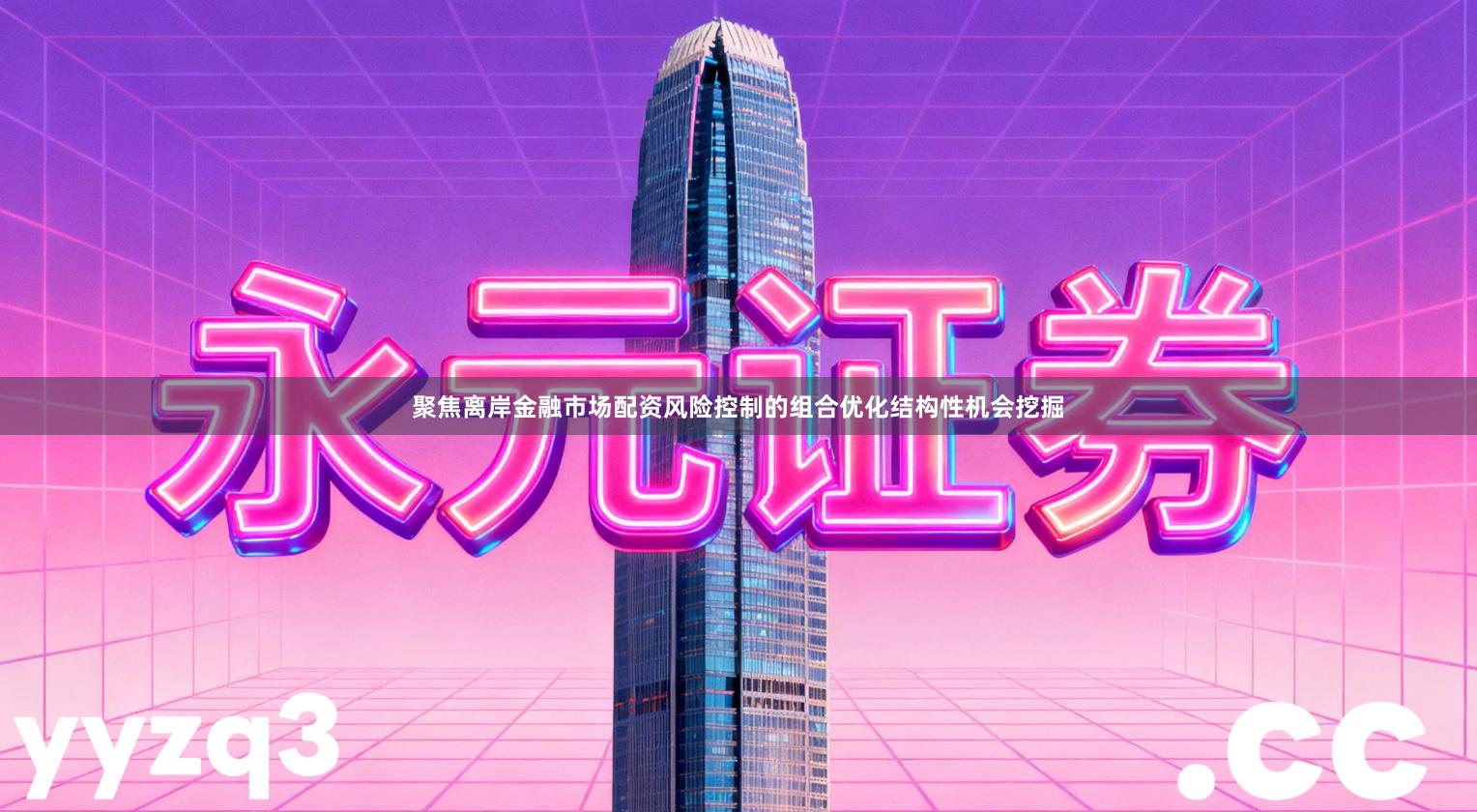 聚焦离岸金融市场配资风险控制的组合优化结构性机会挖掘