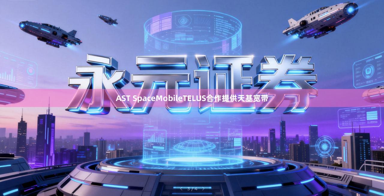 AST SpaceMobileTELUS合作提供天基宽带